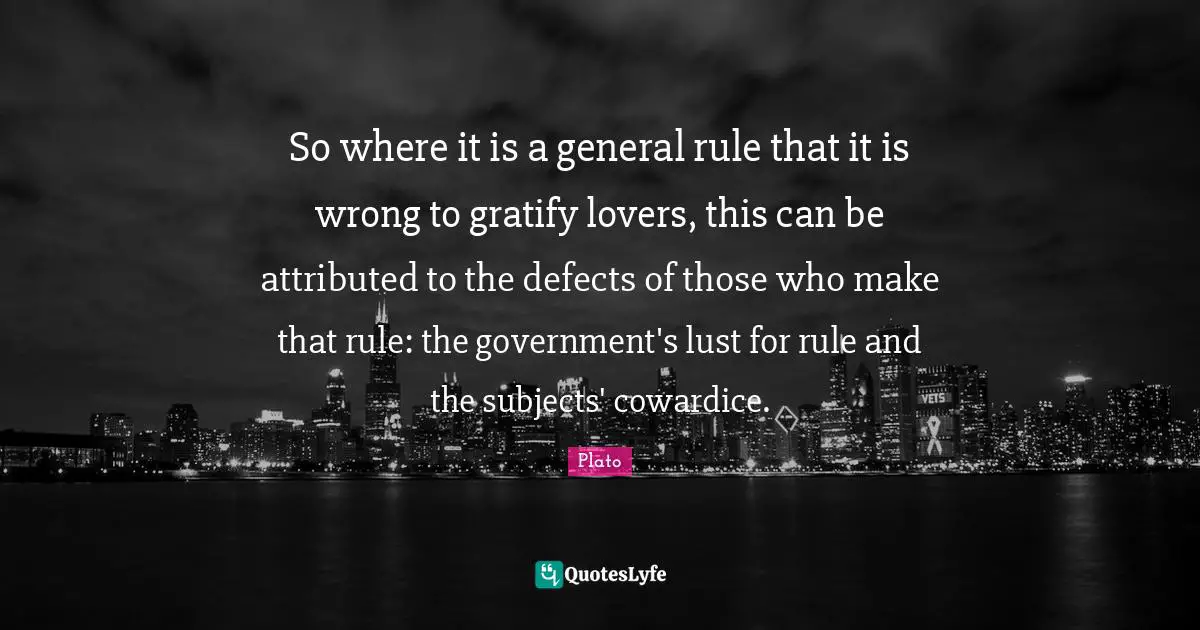 So where it is a general rule that it is wrong to gratify lovers, this can be attributed to the defects of those who make that rule: the government's lust for rule and the subjects' cowardice.