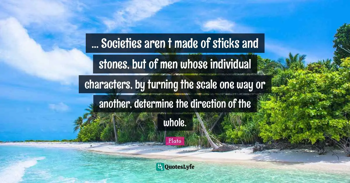 ... Societies aren t made of sticks and stones, but of men whose individual characters, by turning the scale one way or another, determine the direction of the whole.