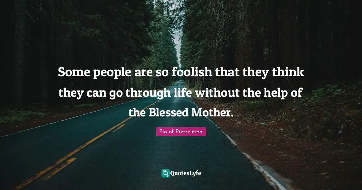 Some people are so foolish that they think they can go through life without the help of the Blessed Mother.