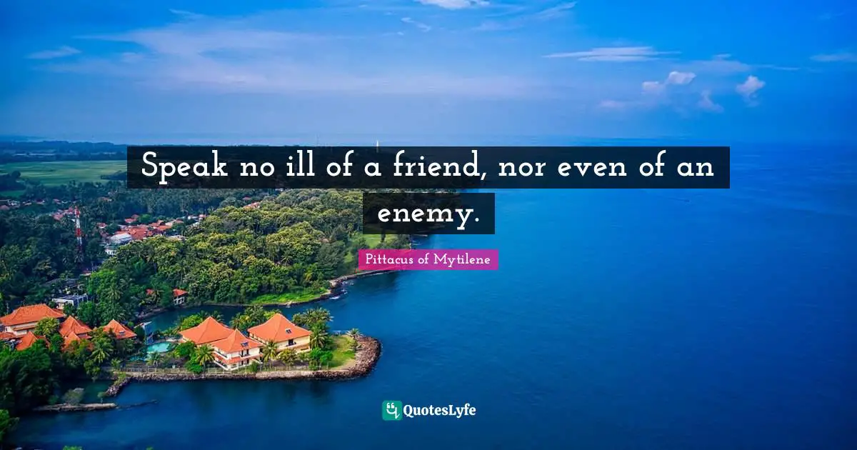 Speak no ill of a friend, nor even of an enemy.