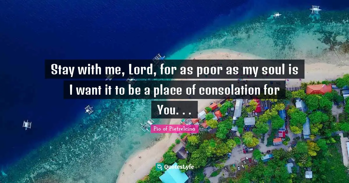 Stay with me, Lord, for as poor as my soul is I want it to be a place of consolation for You. . .