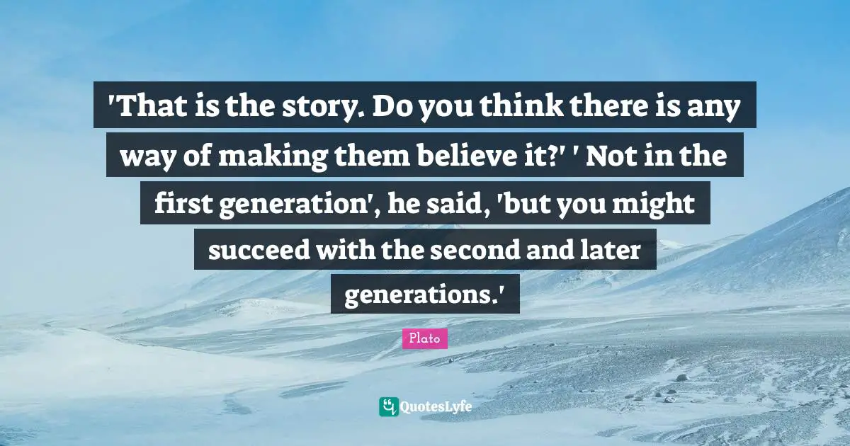 'That is the story. Do you think there is any way of making them believe it?' ' Not in the first generation', he said, 'but you might succeed with the second and later generations.'