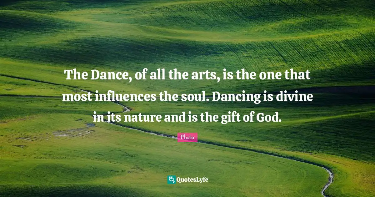 The Dance, of all the arts, is the one that most influences the soul. Dancing is divine in its nature and is the gift of God.