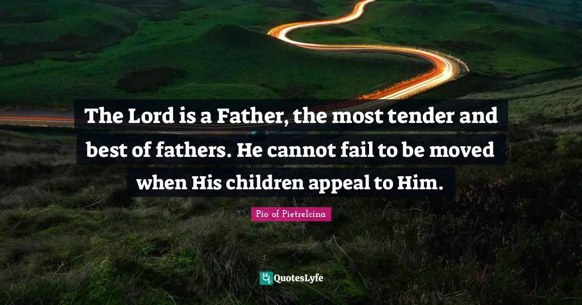 The Lord is a Father, the most tender and best of fathers. He cannot fail to be moved when His children appeal to Him.