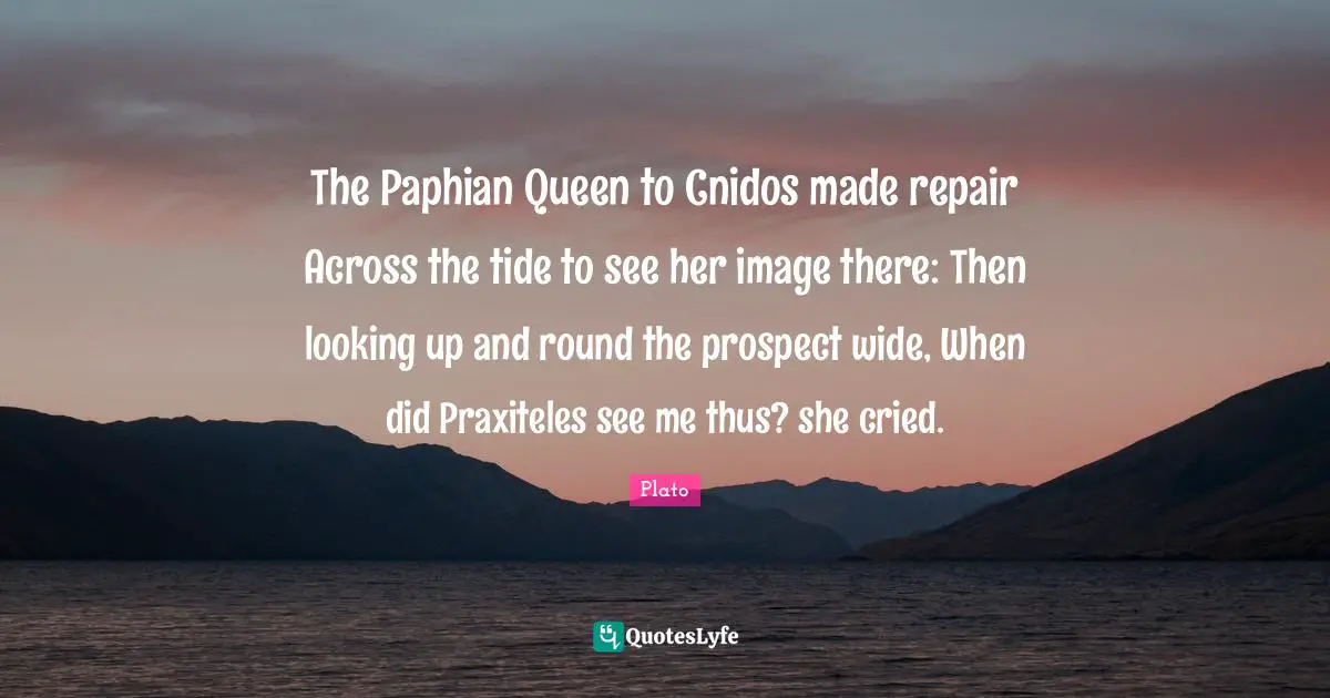 The Paphian Queen to Cnidos made repair Across the tide to see her image there: Then looking up and round the prospect wide, When did Praxiteles see me thus? she cried.