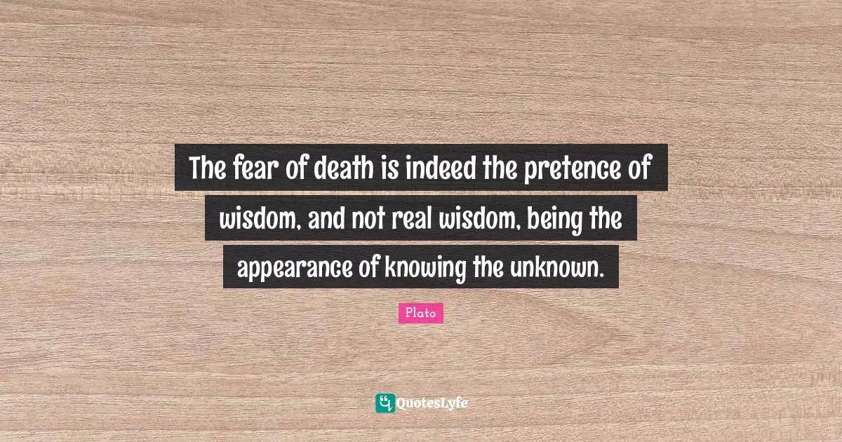 The fear of death is indeed the pretence of wisdom, and not real wisdom, being the appearance of knowing the unknown.