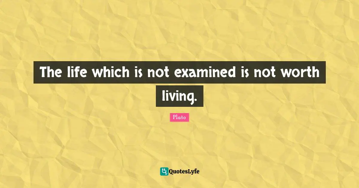 The life which is not examined is not worth living.