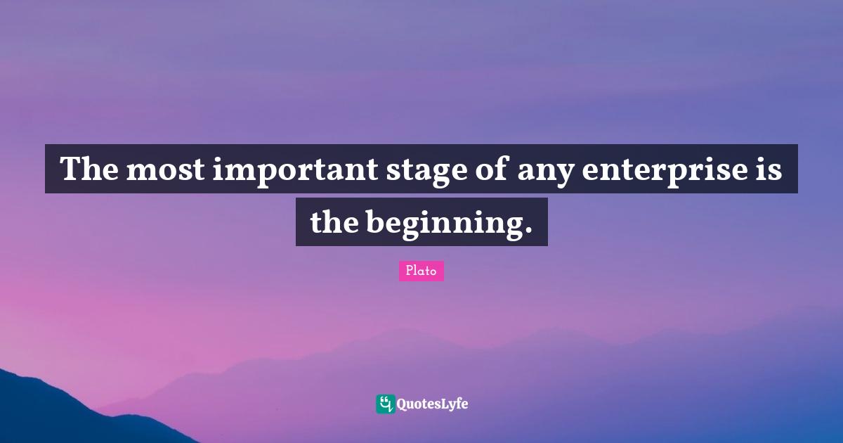 The most important stage of any enterprise is the beginning.