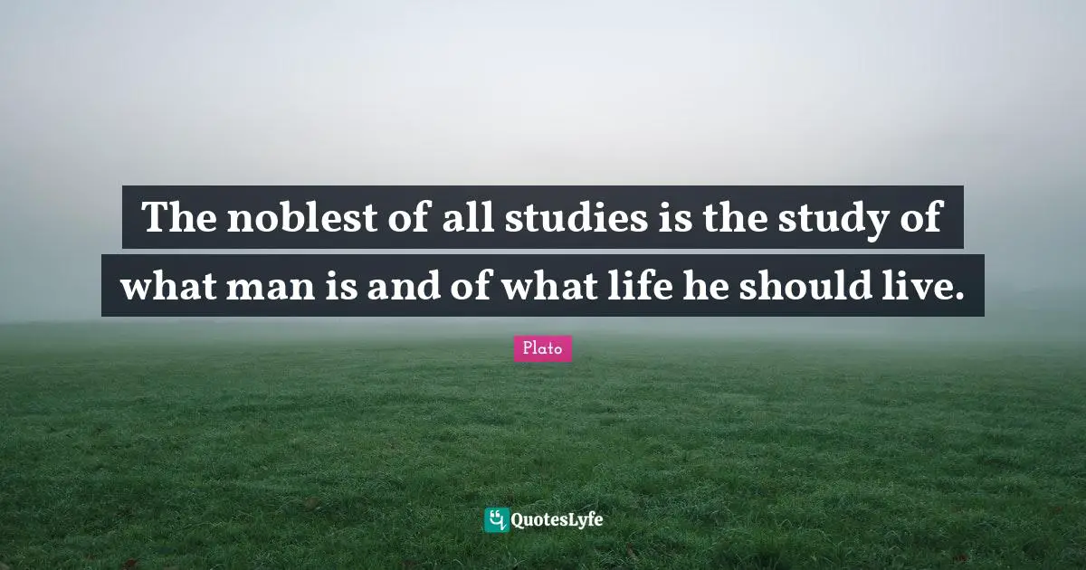 The noblest of all studies is the study of what man is and of what life he should live.