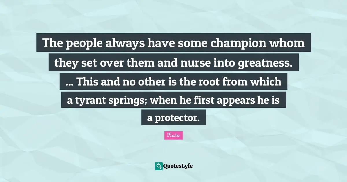 Nurse Quotes: "The people always have some champion whom they set over them and nurse into greatness. ... This and no other is the root from which a tyrant springs; when he first appears he is a protector."