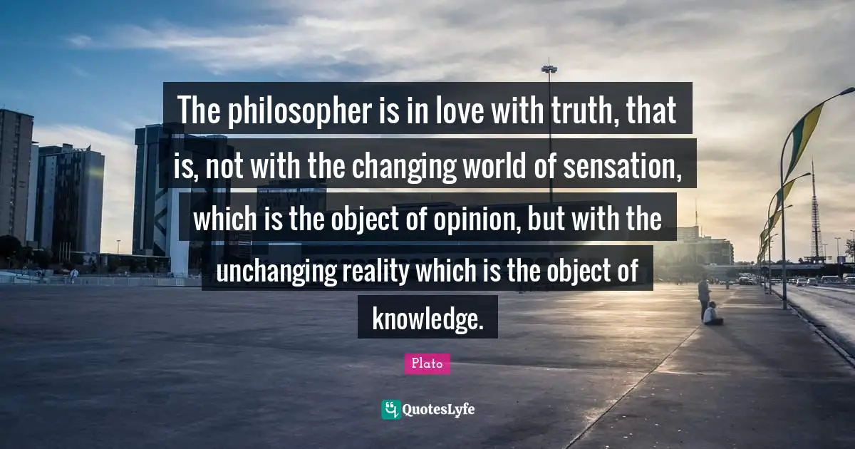 Unchanging Quotes: "The philosopher is in love with truth, that is, not with the changing world of sensation, which is the object of opinion, but with the unchanging reality which is the object of knowledge."