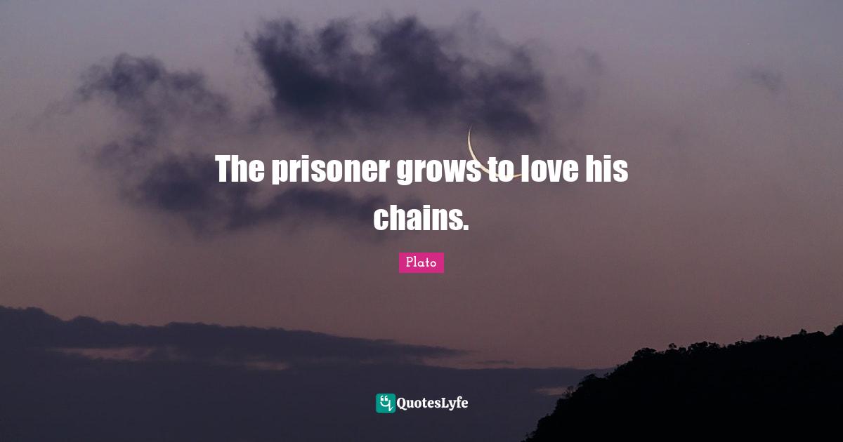 The prisoner grows to love his chains.