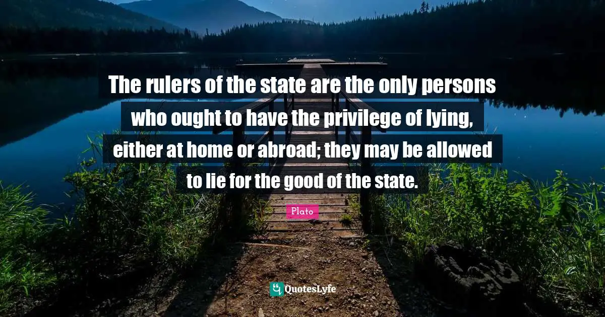 The rulers of the state are the only persons who ought to have the privilege of lying, either at home or abroad; they may be allowed to lie for the good of the state.