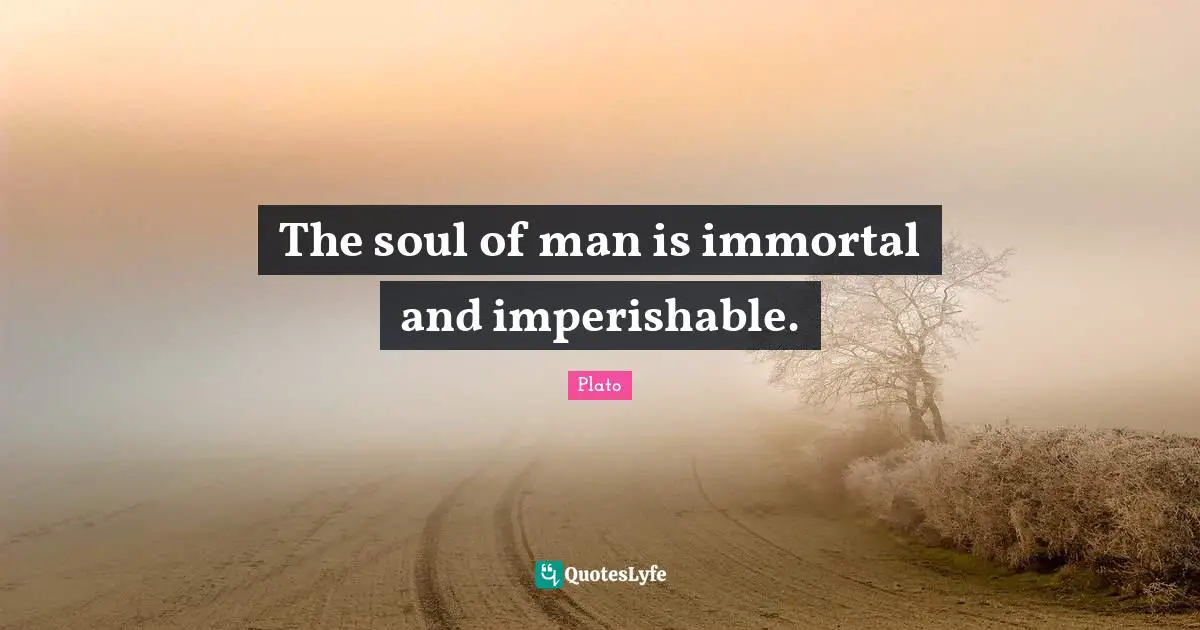 The soul of man is immortal and imperishable.