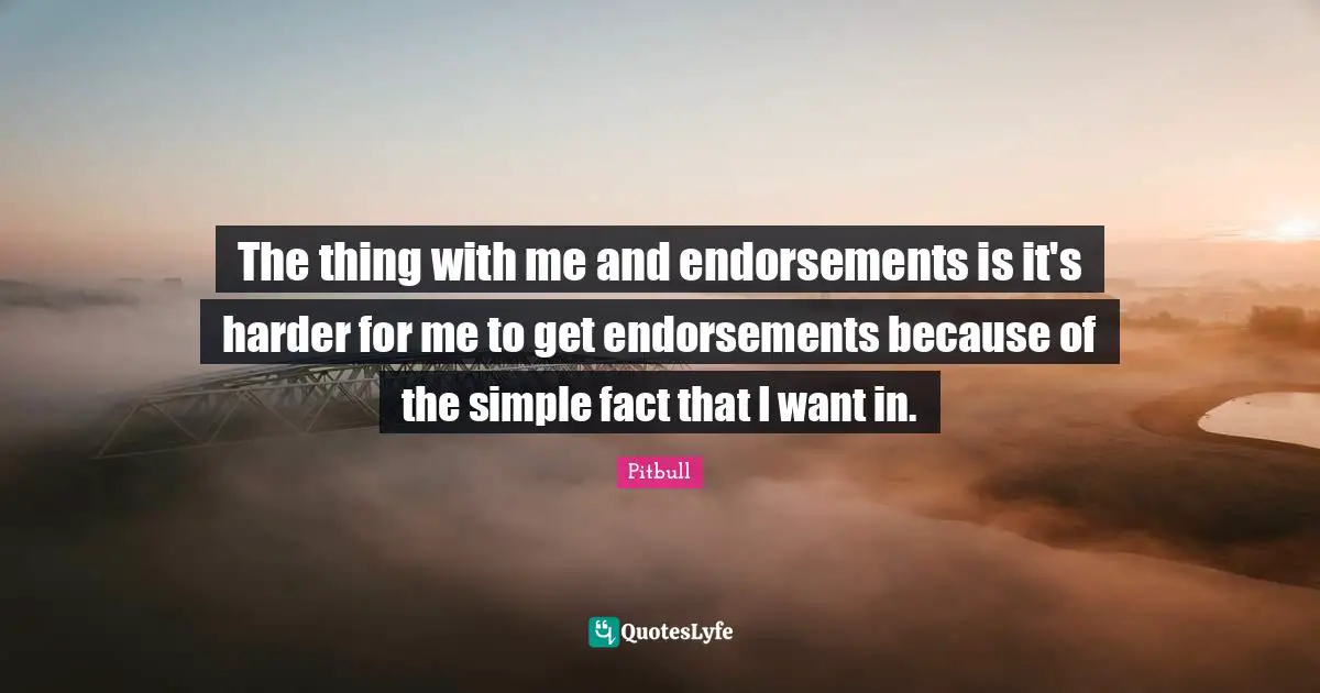 The thing with me and endorsements is it's harder for me to get endorsements because of the simple fact that I want in.
