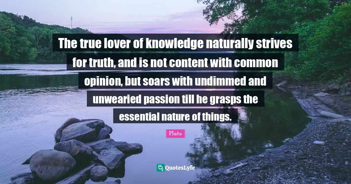 The true lover of knowledge naturally strives for truth, and is not content with common opinion, but soars with undimmed and unwearied passion till he grasps the essential nature of things.