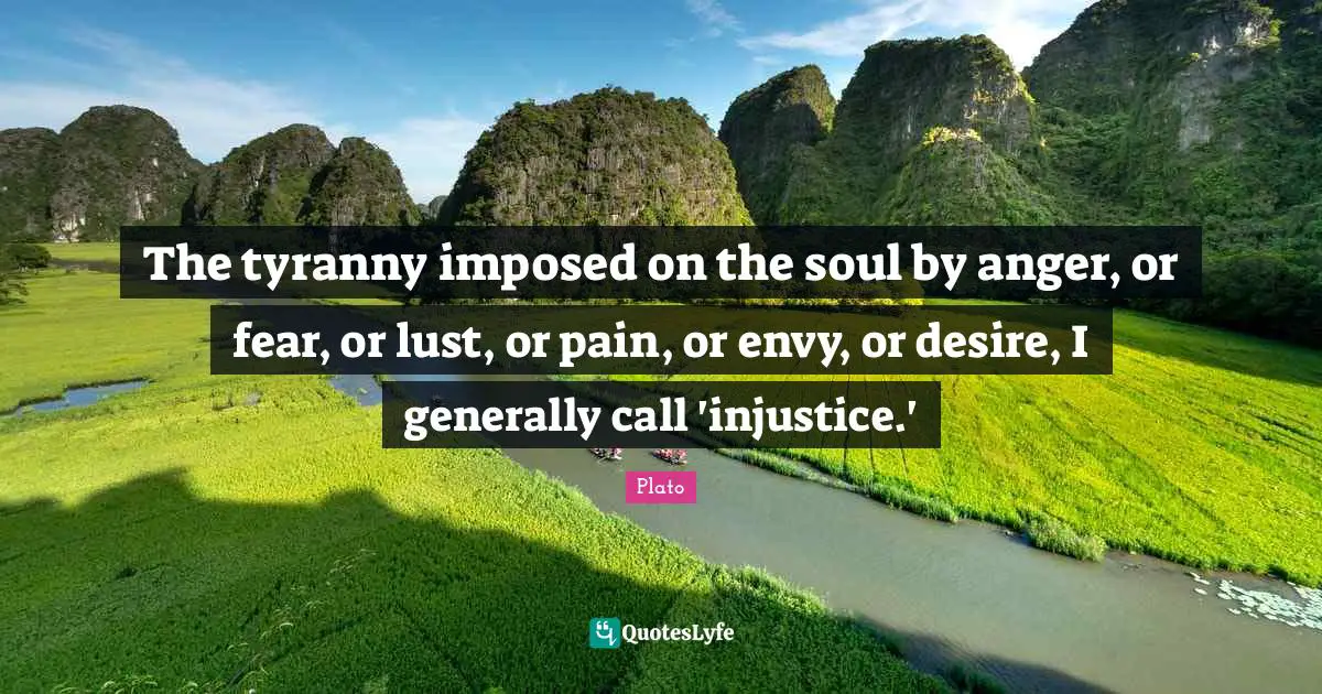 The tyranny imposed on the soul by anger, or fear, or lust, or pain, or envy, or desire, I generally call 'injustice.'