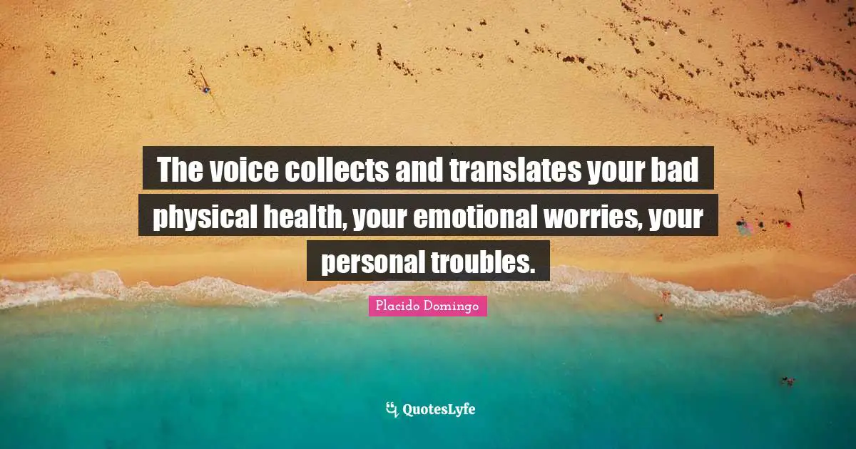 The voice collects and translates your bad physical health, your emotional worries, your personal troubles.