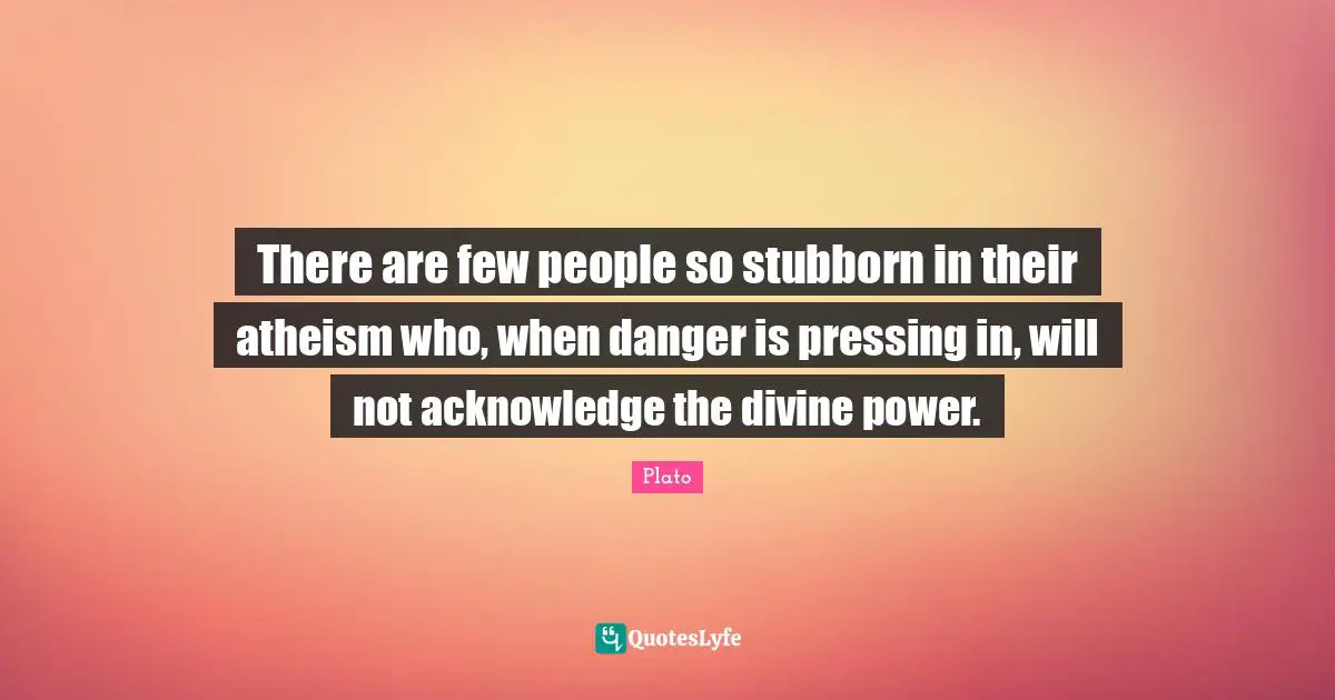There are few people so stubborn in their atheism who, when danger is pressing in, will not acknowledge the divine power.