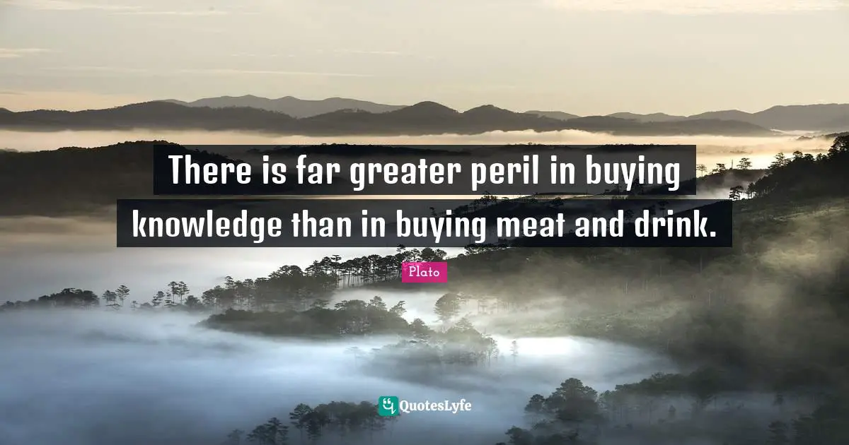There is far greater peril in buying knowledge than in buying meat and drink.