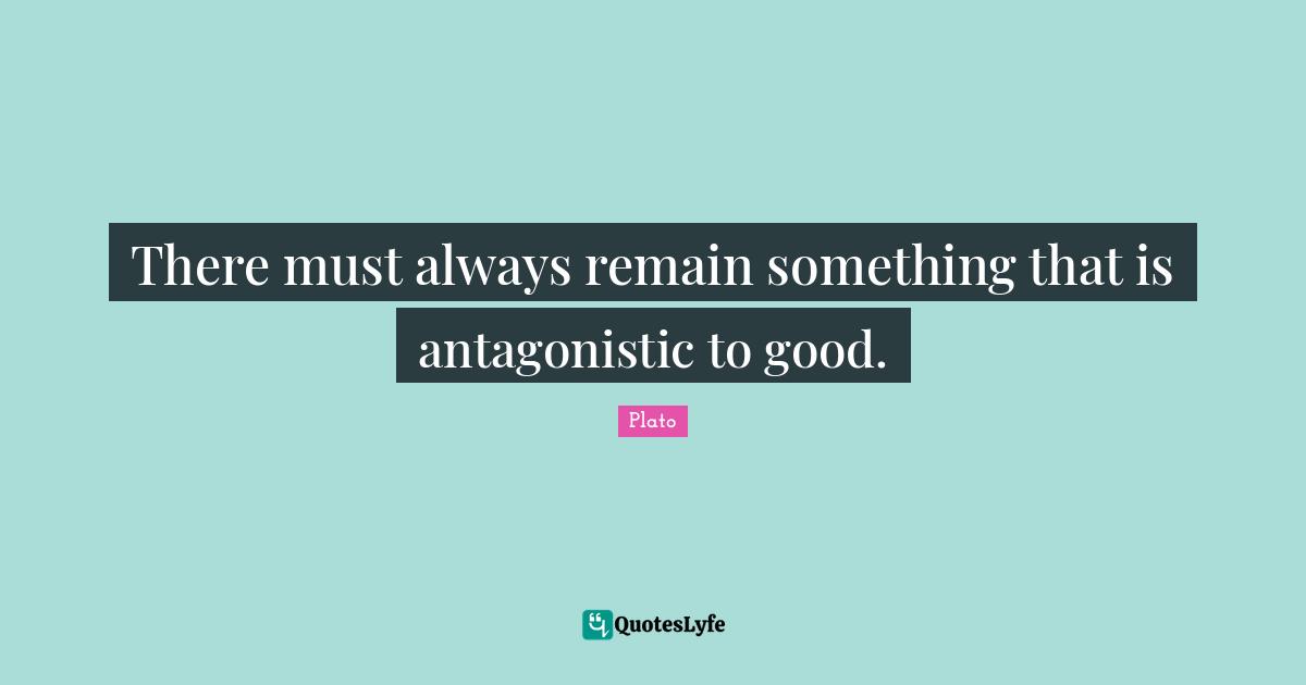 There must always remain something that is antagonistic to good.