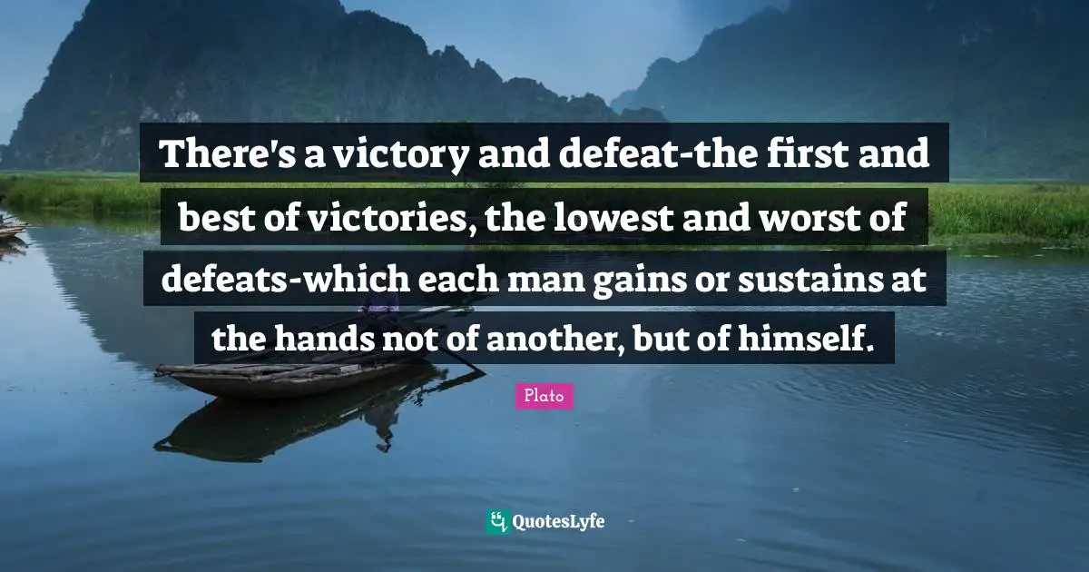 There's a victory and defeat-the first and best of victories, the lowest and worst of defeats-which each man gains or sustains at the hands not of another, but of himself.