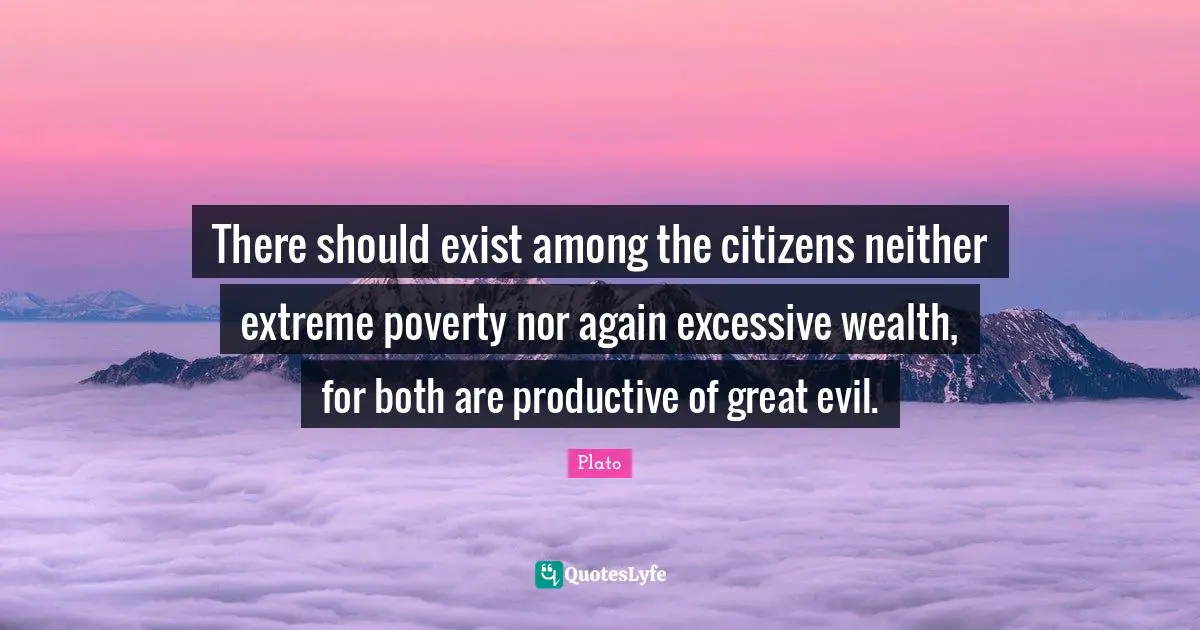 There should exist among the citizens neither extreme poverty nor again excessive wealth, for both are productive of great evil.