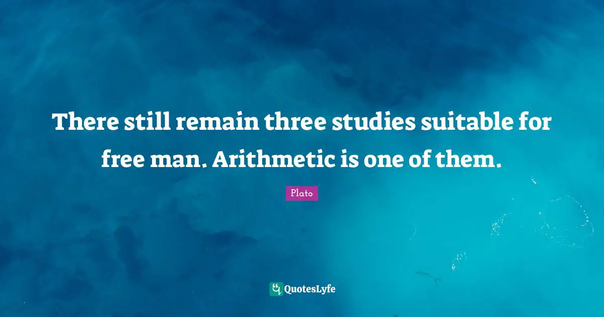 There still remain three studies suitable for free man. Arithmetic is one of them.