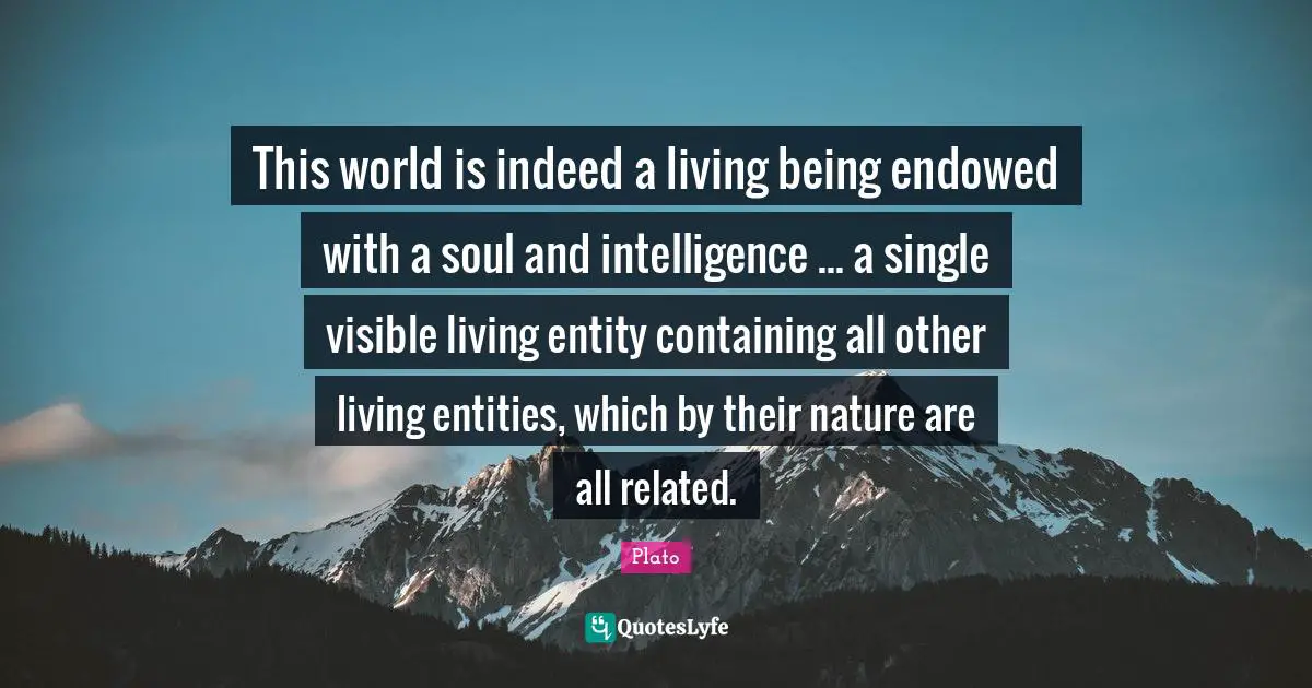 Containing Quotes: "This world is indeed a living being endowed with a soul and intelligence ... a single visible living entity containing all other living entities, which by their nature are all related."
