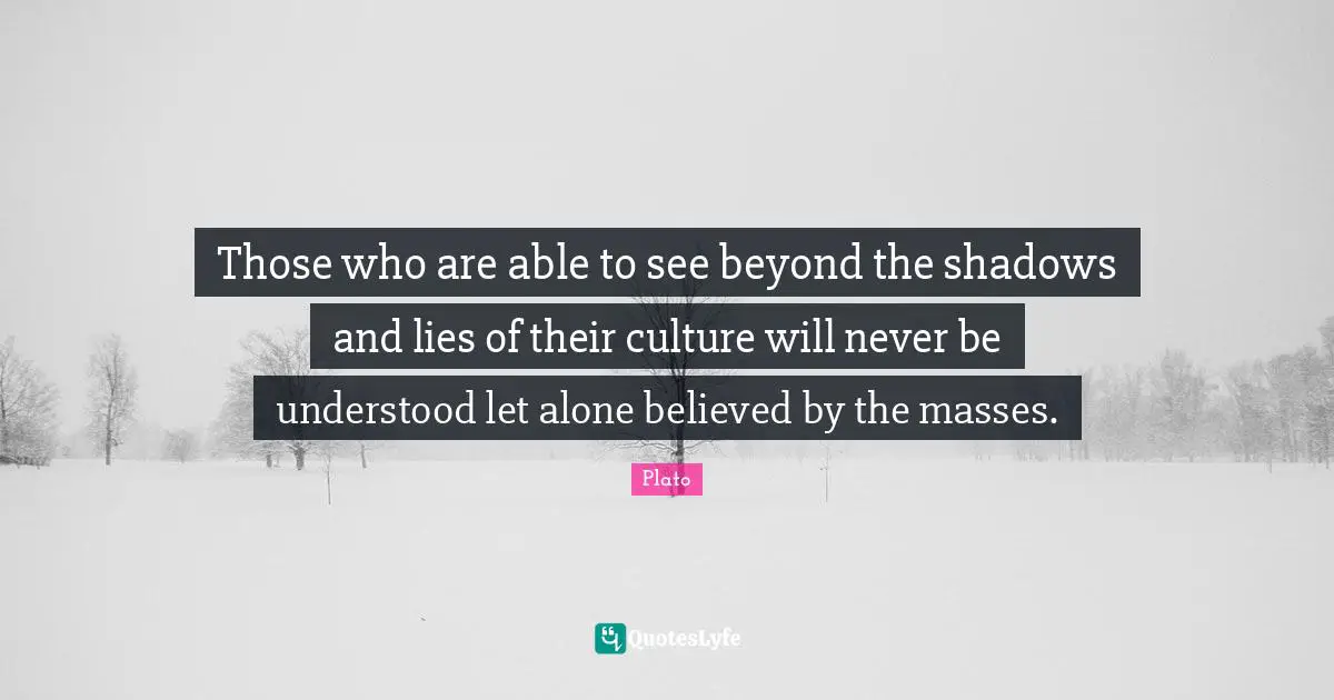 Plato Quotes: Those who are able to see beyond the shadows and lies of their culture will never be understood let alone believed by the masses.