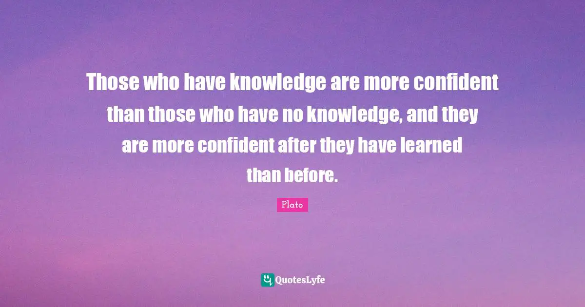 Those who have knowledge are more confident than those who have no knowledge, and they are more confident after they have learned than before.