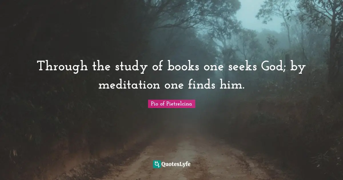 Through the study of books one seeks God; by meditation one finds him.