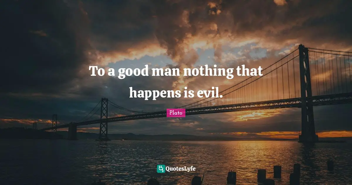To a good man nothing that happens is evil.