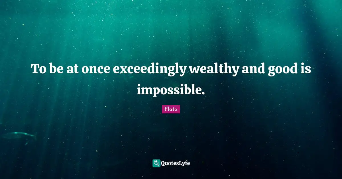 To be at once exceedingly wealthy and good is impossible.