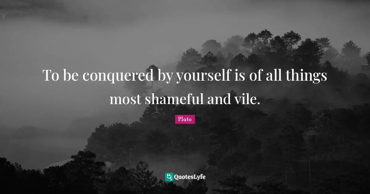 To be conquered by yourself is of all things most shameful and vile.