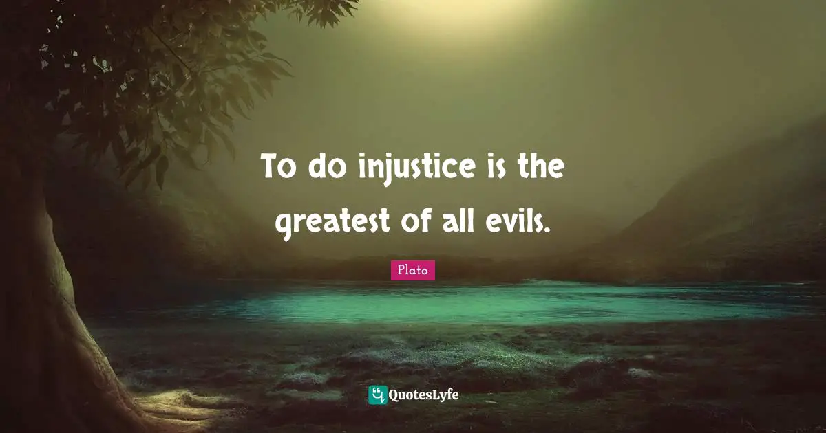 To do injustice is the greatest of all evils.