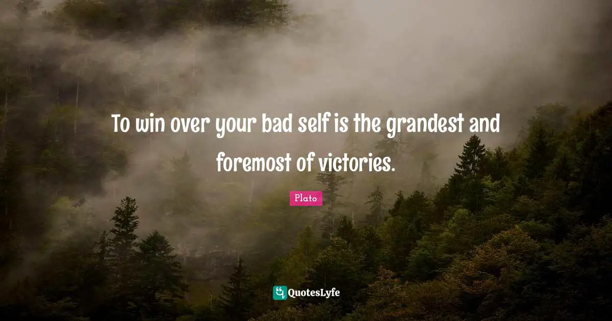 To win over your bad self is the grandest and foremost of victories.