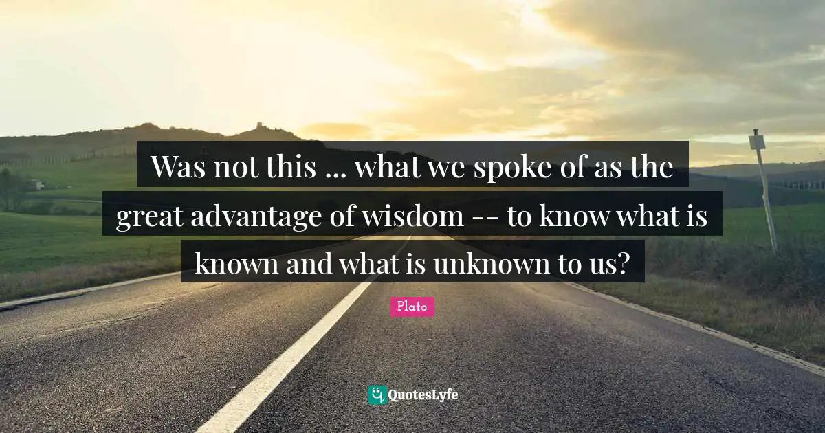 Spokes Quotes: "Was not this ... what we spoke of as the great advantage of wisdom -- to know what is known and what is unknown to us?"