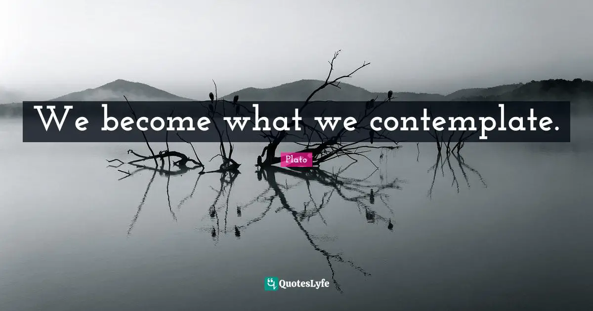 We become what we contemplate.