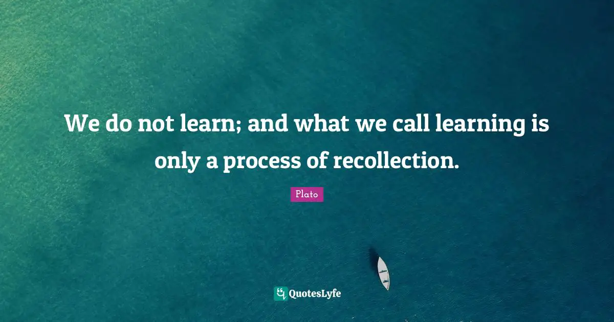 Recollection Quotes: "We do not learn; and what we call learning is only a process of recollection."
