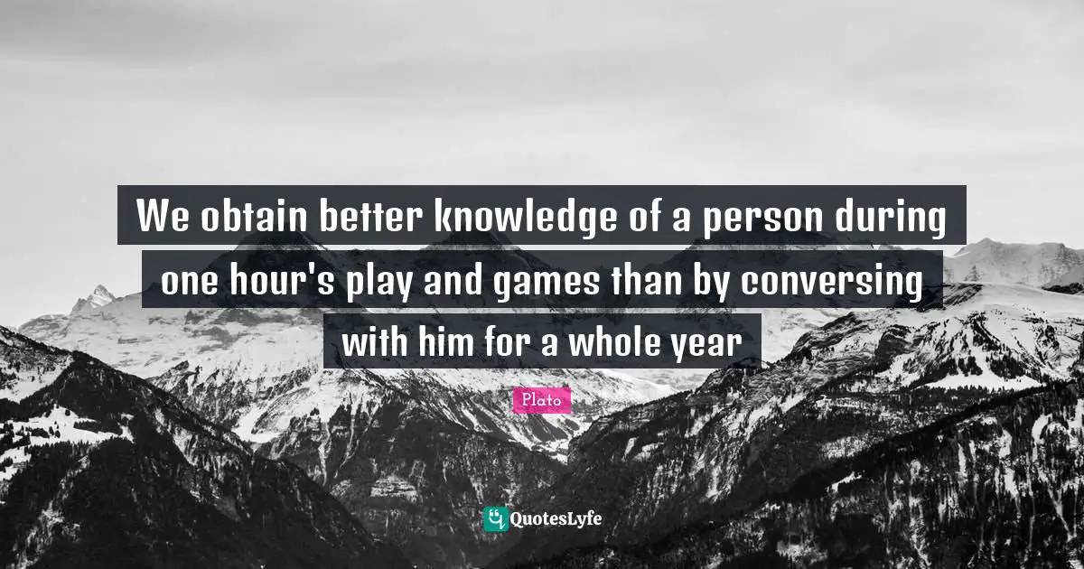Hour Quotes: "We obtain better knowledge of a person during one hour's play and games than by conversing with him for a whole year"