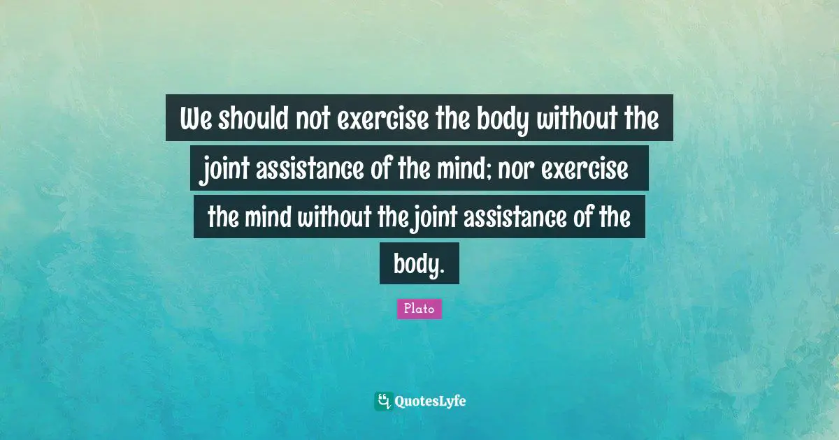 We should not exercise the body without the joint assistance of the mind; nor exercise the mind without the joint assistance of the body.