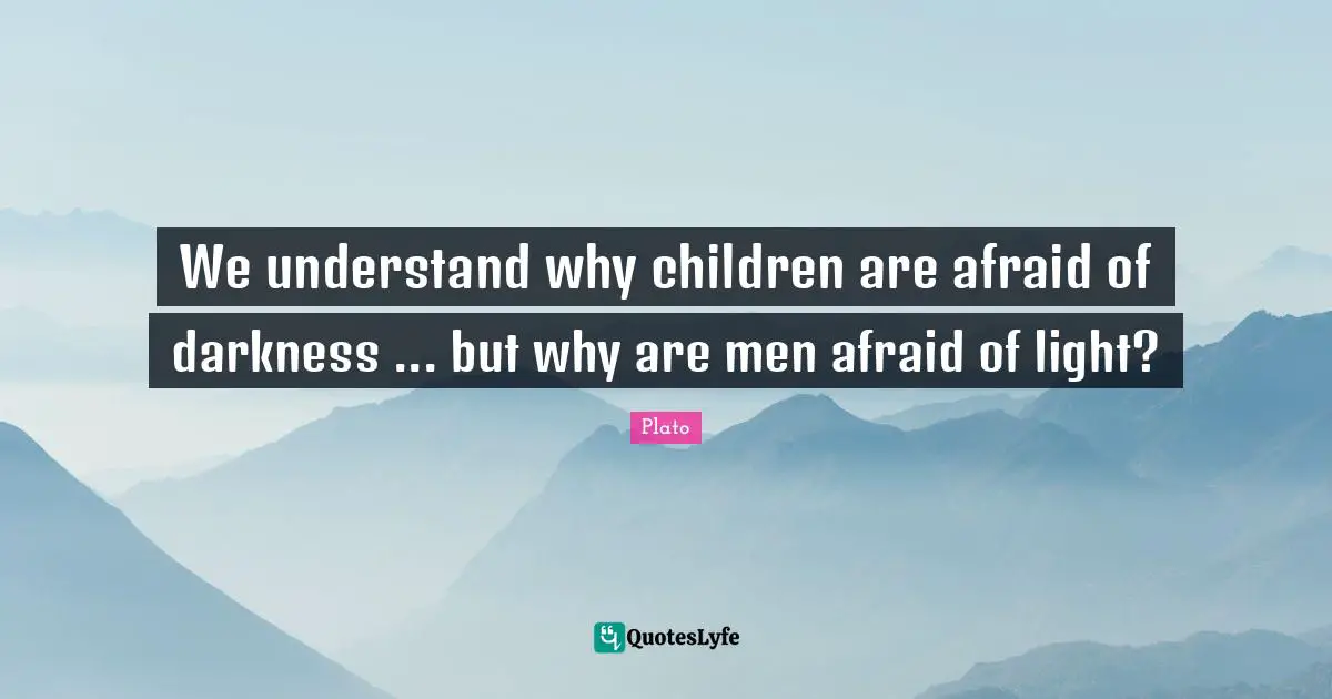 We understand why children are afraid of darkness ... but why are men afraid of light?