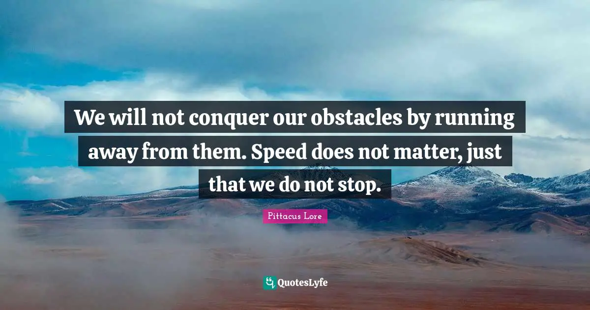 We will not conquer our obstacles by running away from them. Speed does not matter, just that we do not stop.