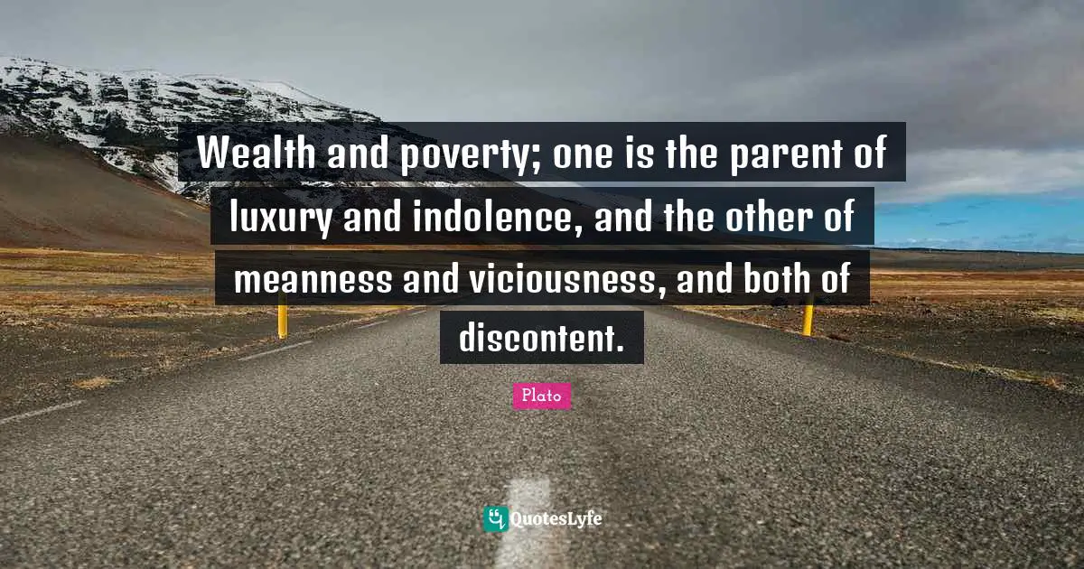 Wealth and poverty; one is the parent of luxury and indolence, and the other of meanness and viciousness, and both of discontent.