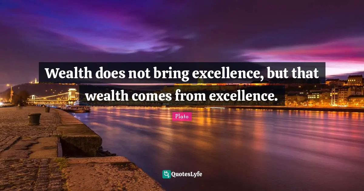 Wealth does not bring excellence, but that wealth comes from excellence.
