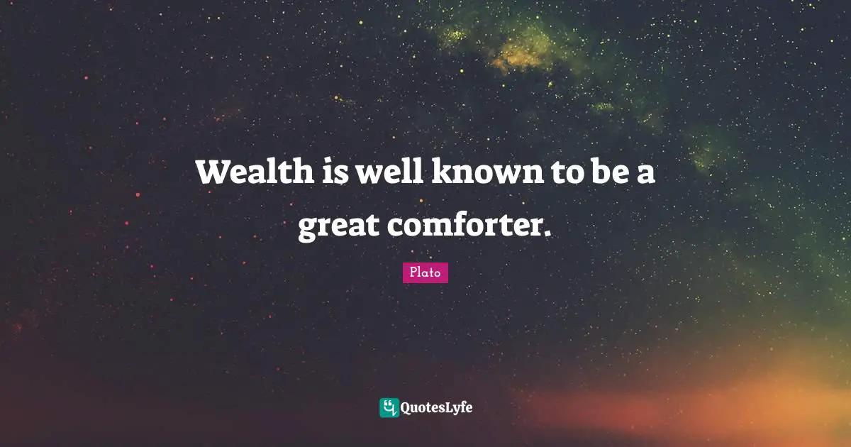 Wealth is well known to be a great comforter.