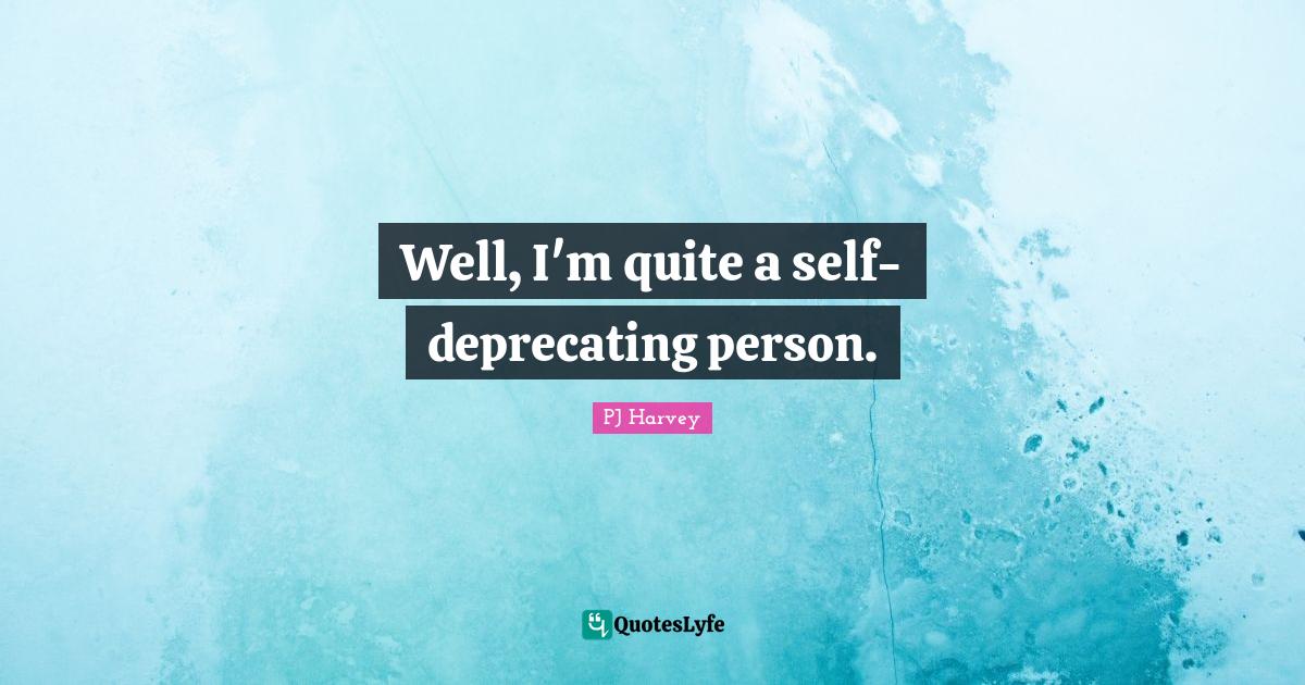 Well, I'm quite a selfdeprecating person.... Quote by PJ Harvey
