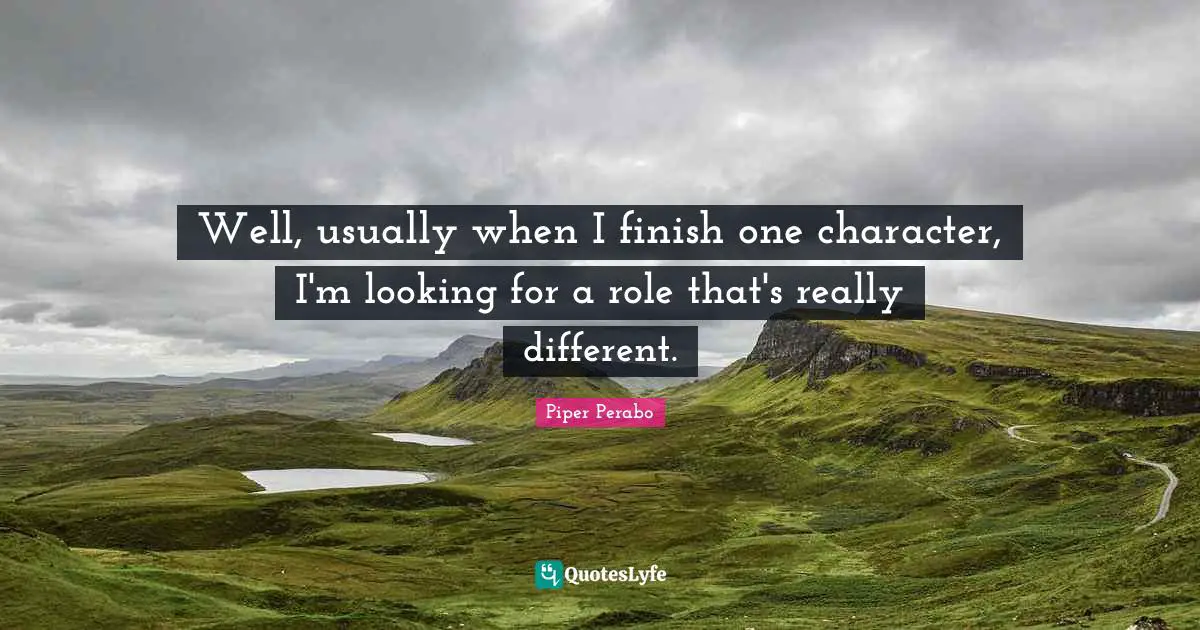 Well, usually when I finish one character, I'm looking for a role that's really different.