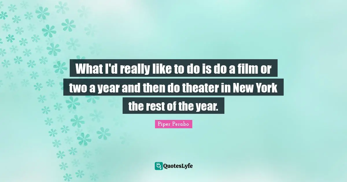 What I'd really like to do is do a film or two a year and then do theater in New York the rest of the year.